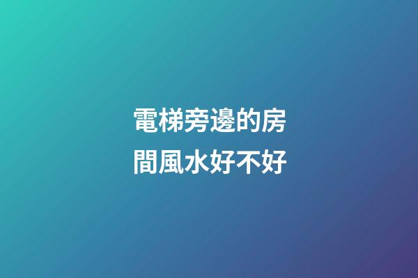 電梯旁邊的房間風水好不好
