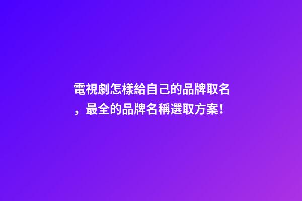 電視劇怎樣給自己的品牌取名，最全的品牌名稱選取方案！