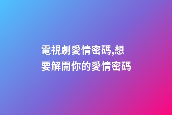 電視劇愛情密碼,想要解開你的愛情密碼-第1張-觀點-玄機派