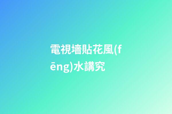電視墻貼花風(fēng)水講究