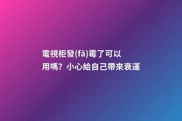 電視柜發(fā)霉了可以用嗎？小心給自己帶來衰運