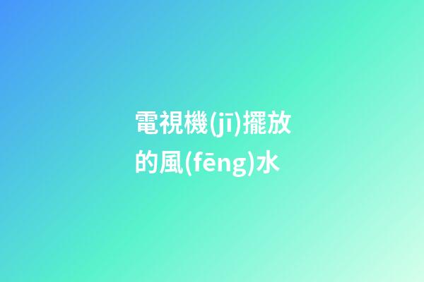 電視機(jī)擺放的風(fēng)水
