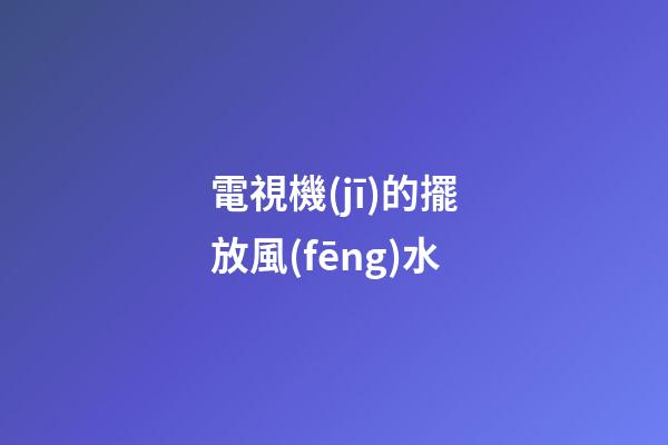 電視機(jī)的擺放風(fēng)水