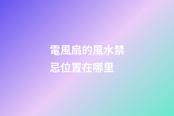 電風扇的風水禁忌位置在哪里