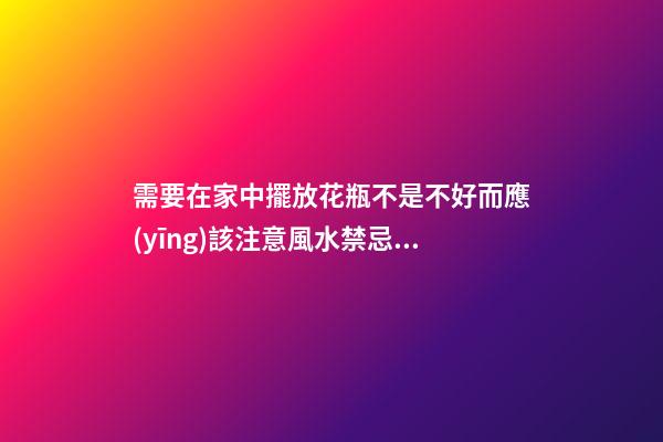需要在家中擺放花瓶不是不好而應(yīng)該注意風水禁忌才好