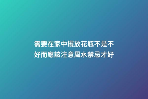需要在家中擺放花瓶不是不好而應該注意風水禁忌才好