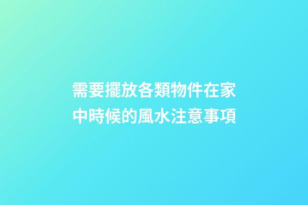 需要擺放各類物件在家中時候的風水注意事項