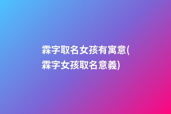 霖字取名女孩有寓意(霖字女孩取名意義)