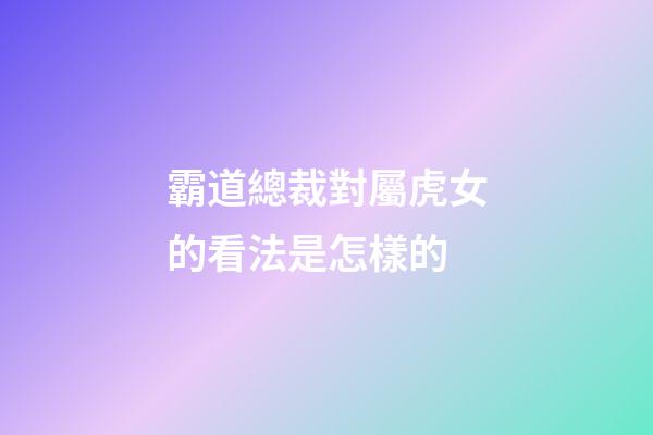 霸道總裁對屬虎女的看法是怎樣的