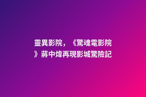 靈異影院，《驚魂電影院》蔣中煒再現影城驚險記-第1張-觀點-玄機派