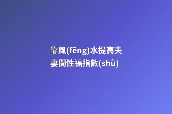 靠風(fēng)水提高夫妻間性福指數(shù)