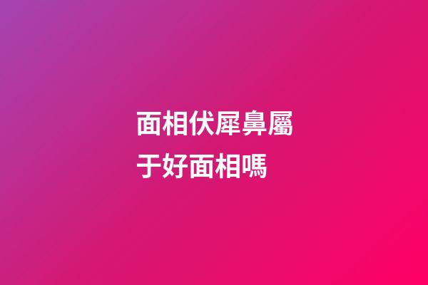 面相伏犀鼻屬于好面相嗎