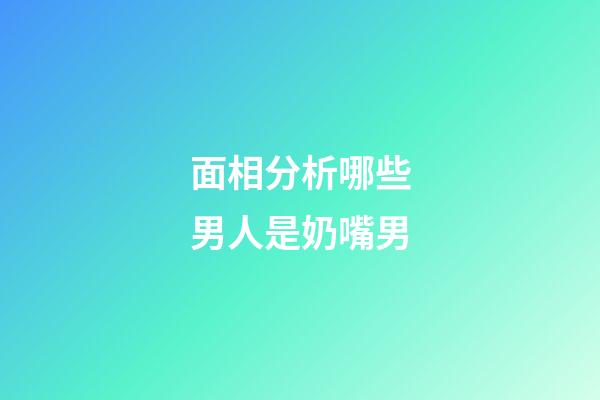 面相分析哪些男人是奶嘴男