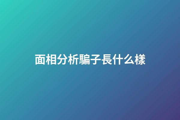 面相分析騙子長什么樣?