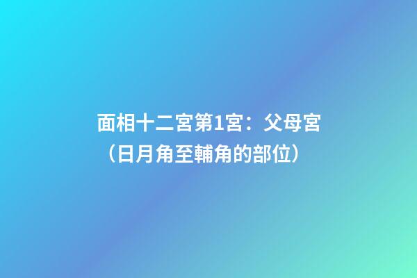 面相十二宮第1宮：父母宮（日月角至輔角的部位）