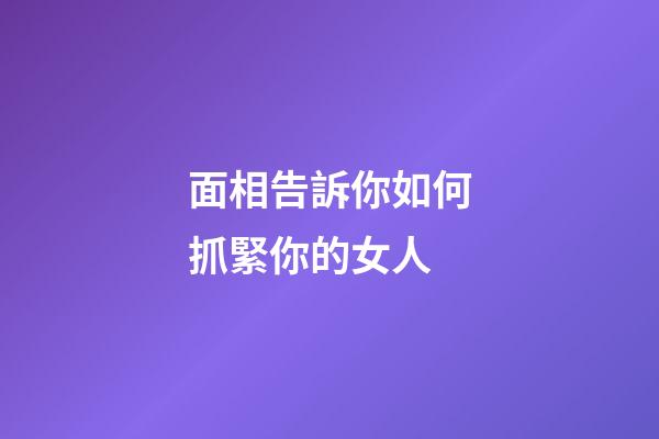 面相告訴你如何抓緊你的女人