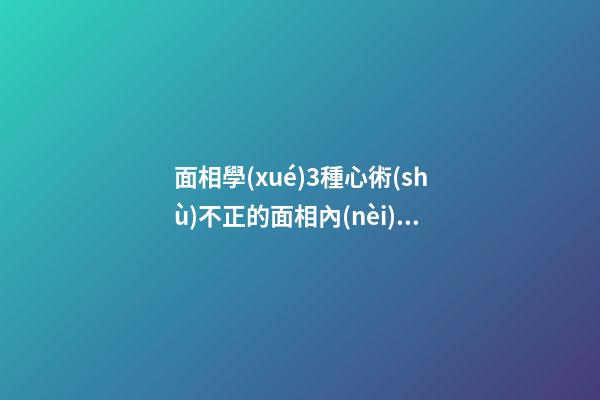 面相學(xué)3種心術(shù)不正的面相內(nèi)心陰險