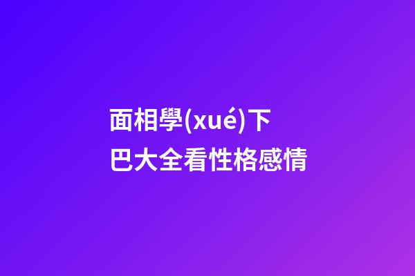 面相學(xué)下巴大全看性格感情