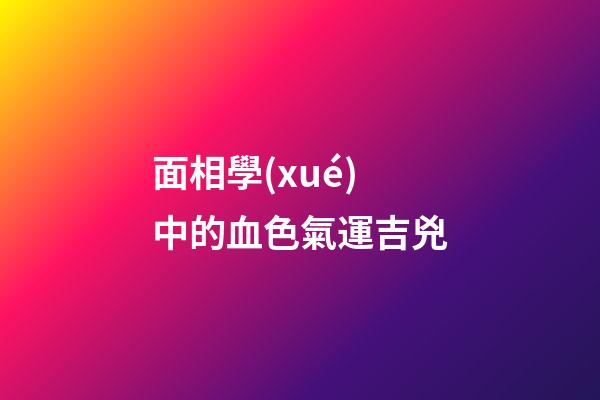 面相學(xué)中的血色氣運吉兇