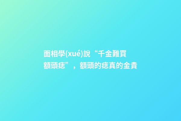 面相學(xué)說“千金難買額頭痣”，額頭的痣真的金貴