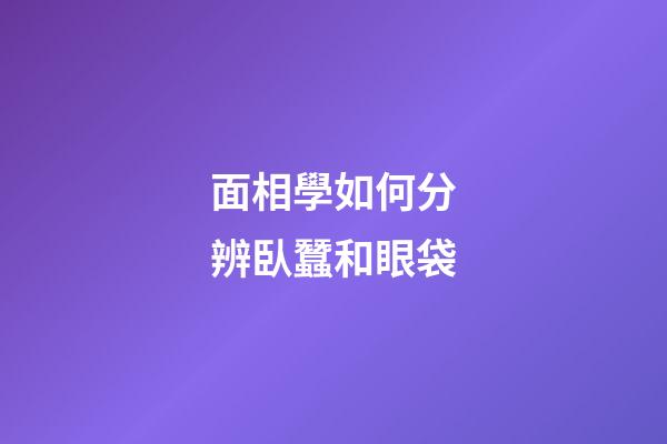 面相學如何分辨臥蠶和眼袋