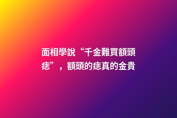 面相學說“千金難買額頭痣”，額頭的痣真的金貴