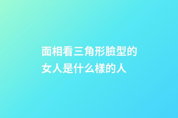 面相看三角形臉型的女人是什么樣的人