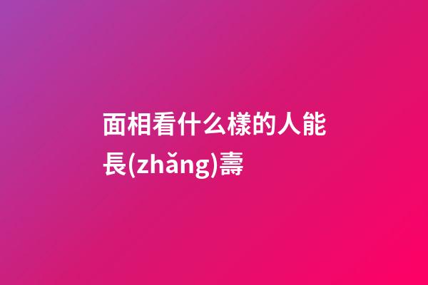 面相看什么樣的人能長(zhǎng)壽