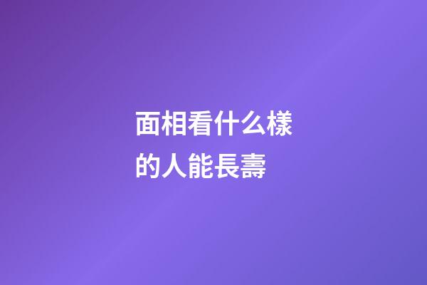 面相看什么樣的人能長壽
