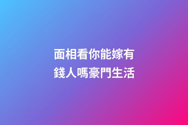 面相看你能嫁有錢人嗎豪門生活