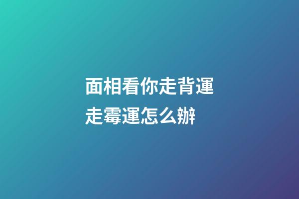 面相看你走背運走霉運怎么辦