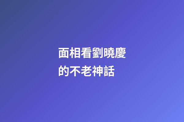面相看劉曉慶的不老神話