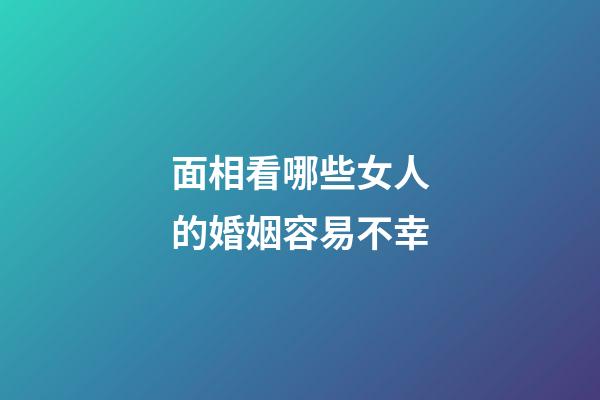 面相看哪些女人的婚姻容易不幸