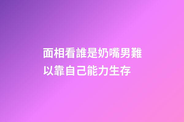 面相看誰是奶嘴男?難以靠自己能力生存