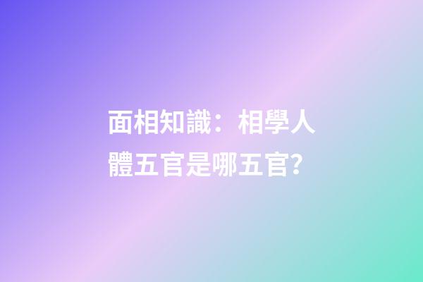 面相知識：相學人體五官是哪五官？