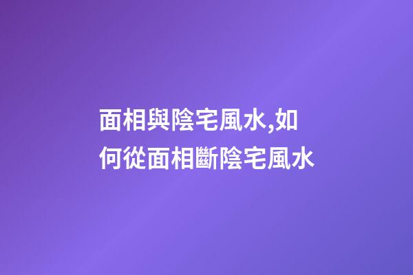 面相與陰宅風水,如何從面相斷陰宅風水