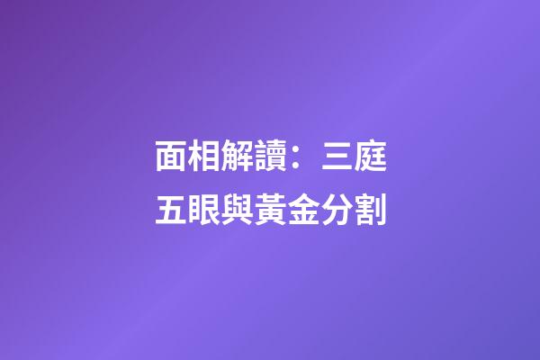 面相解讀：三庭五眼與黃金分割