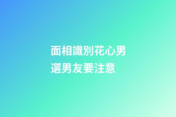 面相識別花心男選男友要注意