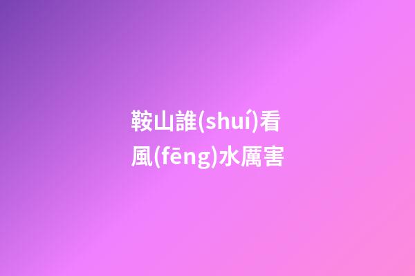 鞍山誰(shuí)看風(fēng)水厲害
