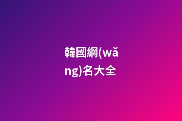 韓國網(wǎng)名大全（韓國女網(wǎng)名中文）-第1張-星座運(yùn)勢(shì)-玄機(jī)派