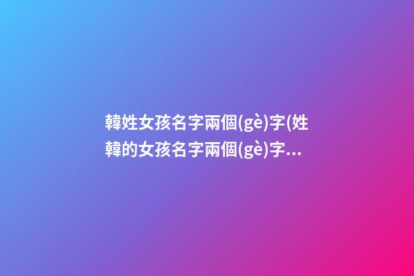 韓姓女孩名字兩個(gè)字(姓韓的女孩名字兩個(gè)字霸氣)