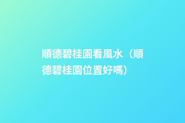 順德碧桂園看風水（順德碧桂園位置好嗎）