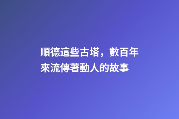 順德這些古塔，數百年來流傳著動人的故事