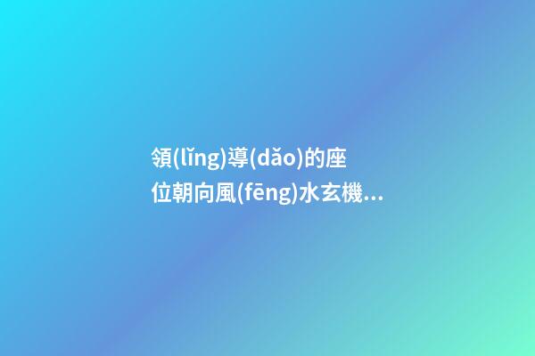 領(lǐng)導(dǎo)的座位朝向風(fēng)水玄機(jī)