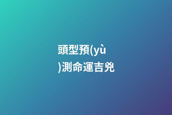 頭型預(yù)測命運吉兇