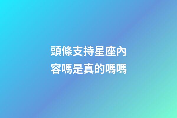 頭條支持星座內容嗎是真的嗎嗎