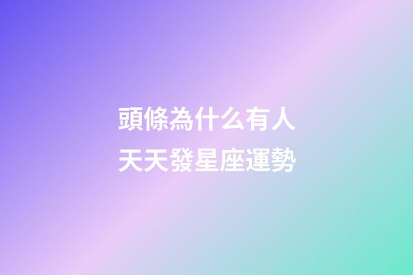 頭條為什么有人天天發星座運勢-第1張-星座運勢-玄機派