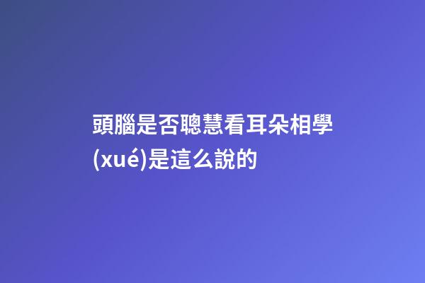 頭腦是否聰慧看耳朵?相學(xué)是這么說的