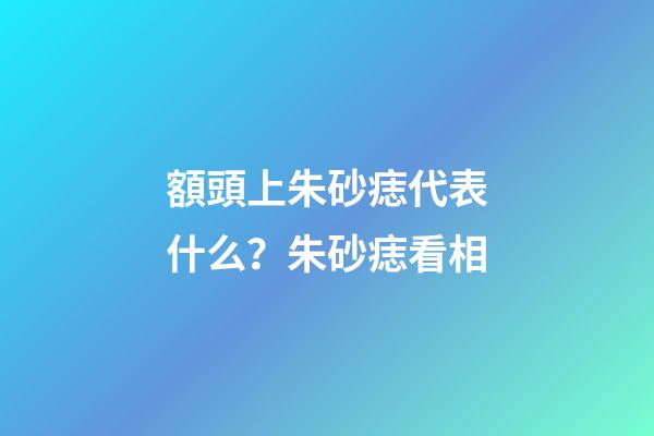 額頭上朱砂痣代表什么？朱砂痣看相