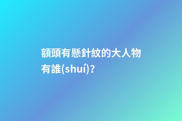 額頭有懸針紋的大人物有誰(shuí)？